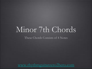 Minor 7th Chords These Chords Consists of 4 Notes www.rhythmguitarzero2hero.com 