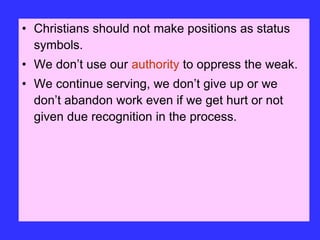• Christians should not make positions as status
symbols.
• We don’t use our authority to oppress the weak.
• We continue serving, we don’t give up or we
don’t abandon work even if we get hurt or not
given due recognition in the process.
 