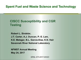 Spent Fuel and Waste Science and Technology
CISCC Susceptibility and CGR
Testing
Robert L. Sindelar,
J.T. Carter, A.J. Duncan, P.-S. Lam,
K.E. Metzger, B.L. Garcia-Diaz, K.N. Hair
Savannah River National Laboratory
NFWST Annual Meeting
May 24, 2017
SRNL-STI-2017-00323
 