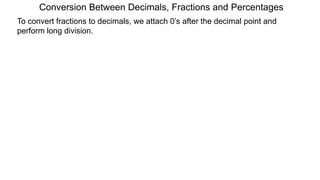 To convert fractions to decimals, we attach 0’s after the decimal point and
perform long division.
Conversion Between Decimals, Fractions and Percentages
 