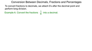 Example A. Convert the fractions into a decimal.
8
1
Conversion Between Decimals, Fractions and Percentages
To convert fractions to decimals, we attach 0’s after the decimal point and
perform long division.
 
