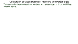 The conversion between decimal numbers and percentages is done by shifting
decimal points.
Conversion Between Decimals, Fractions and Percentages
 