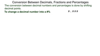 The conversion between decimal numbers and percentages is done by shifting
decimal points.
Conversion Between Decimals, Fractions and Percentages
To change a decimal number into a #% # . # # #
 
