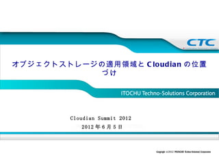 オブジェクトストレージの適用領域と C lo ud ia n の位置
           づけ




          Cloudian Summit 2012
             2012 年 6 月 5 日



                                 Copyright (c)2012 ITOCHU Techno-Solutions Corporation
 