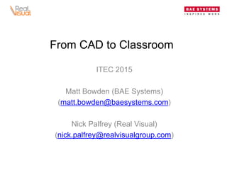 From CAD to Classroom
ITEC 2015
Matt Bowden (BAE Systems)
(matt.bowden@baesystems.com)
Nick Palfrey (Real Visual)
(nick.palfrey@realvisualgroup.com)
 