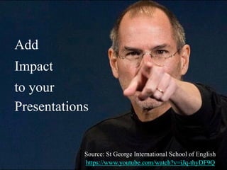 Add
Impact
to your
Presentations
Source: St George International School of English
https://www.youtube.com/watch?v=iJq-thyDF9Q
 
