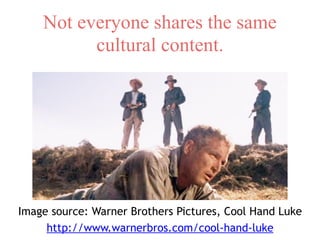 Not everyone shares the same
cultural content.
Image source: Warner Brothers Pictures, Cool Hand Luke
http://www.warnerbros.com/cool-hand-luke
 