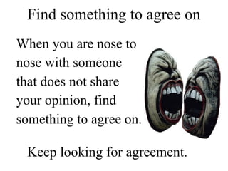 Find something to agree on
Keep looking for agreement.
When you are nose to
nose with someone
that does not share
your opinion, find
something to agree on.
 