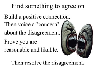 Then resolve the disagreement.
Find something to agree on
Then voice a "concern"
about the disagreement.
Prove you are
reasonable and likable.
Build a positive connection.
 