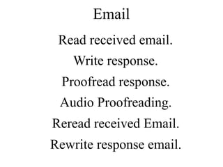 Read received email.
Write response.
Proofread response.
Audio Proofreading.
Reread received Email.
Rewrite response email.
Email
 