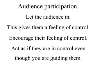Audience participation.
Let the audience in.
This gives them a feeling of control.
Encourage their feeling of control.
Act as if they are in control even
though you are guiding them.
 
