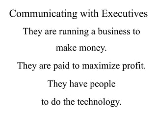 Communicating with Executives
They are running a business to
make money.
They are paid to maximize profit.
They have people
to do the technology.
 