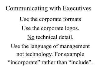Use the corporate formats
Use the corporate logos.
No technical detail.
Use the language of management
not technology. For example
“incorporate” rather than “include”.
Communicating with Executives
 