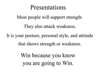 Presentations
Most people will support strength.
They also attack weakness.
It is your posture, personal style, and attitude
that shows strength or weakness.
Win because you know
you are going to Win.
 