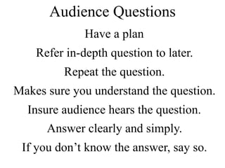 Audience Questions
Have a plan
Refer in-depth question to later.
Repeat the question.
Makes sure you understand the question.
Insure audience hears the question.
Answer clearly and simply.
If you don’t know the answer, say so.
 