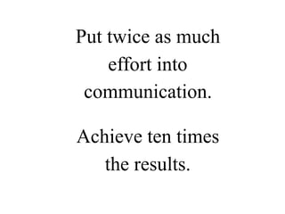 Put twice as much
effort into
communication.
Achieve ten times
the results.
 