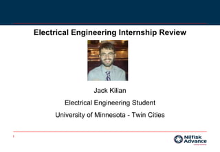 1
Electrical Engineering Internship Review
Jack Kilian
Electrical Engineering Student
University of Minnesota - Twin Cities
 