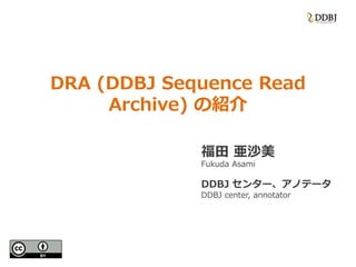 DRA (DDBJ Sequence Read
Archive) の紹介
福田 亜沙美
Fukuda Asami
DDBJ センター、アノテータ
DDBJ center, annotator
 