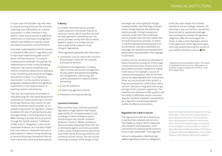 30 31
In some cases the provider may only need
to expand existing processes (for example,
collecting more information at customer
acquisition); in other instances it may
need to create new processes or additional
investments in information management
systems and software to identify, review
and report transactions and information.
It has been noted elsewhere that the industry
is resistant to AML and CFT regulations due
to fears that implementing AML and CFT
would “kill their business.” It is easy to
understand this sentiment. For example, the
implementation of anti–money laundering
measures may require completely new
internal compliance departments dedicated
to the monitoring and review of red-ﬂagged
transactions (indeed, it is a regulatory
requirement in some countries to have a
designatedcomplianceofﬁcer),andsigniﬁcant
investments in the implementation of
reporting systems and processes.
That said, the importance of compliance
and addressing the risks posed by payments
connected to money laundering or terrorist
ﬁnancing should be a key concern for any
mobile remittance service provider, as it is
certainly a key concern for regulators. A failure
to address the risks of anonymity and poor
oversight will be a stumbling block for any
MNO wishing to provide ﬁnancial services
through the mobile medium. Fulﬁllment
of AML and CFT obligations is also not an
impossible endeavor, as it has been noted
that some telecom companies have put in
place systems to detect money laundering
or terrorist-ﬁnancing transactions that are
more robust than some local bank systems.
E-Money
If a mobile remittance service provider
creates payment instruments that act as
electronic money, which may then be used
to make payment to another person, the
service provider usually will need to obtain
payment system or e-money licenses,
and usually will be subject to more
stringent regulations.
These regulations generally cover these areas:
Governance, such as rules on the structure,
ﬁt and proper criteria for the company
and board of directors
Operational arrangements, including
rules on funds and records management,
security, system and operational reliability,
risk management, outsourcing, and
systems development, implementation
and testing
Customer protection
Prudent management of funds
Prevention of money laundering
Consumer Protection
Most countries have consumer protection
legislation or legal systems that impose
legal liability for misrepresentations, and
providing a mobile remittance service
would bring its own speciﬁc customer
protection concerns. Mobile remittance
service providers (especially those that rely
on third-party agents and service providers
in the country of disbursement) would have
to consider clarity of pricing and terms and
conditions of their service. This will include
informing customers of the margin on the
exchange rate to be applied for foreign
currency transfers, and informing customers
of any charges levied by the disbursing
service provider. Pricing transparency
concerns could arise if the remittance
service provider does not have control over
the disbursing service provider, or where
it uses the international banking system for
the remittance. Such price information (or
exchange-rate mechanisms) and disclaimers
would need to be presented in clear language
to consumers.
Another concern would be the potential of
failed transactions arising out of the usage
of telecommunications infrastructure and
the resultant consumer complaints in relation
to the service. For example, a source of
customer dissatisfaction with the M-PESA
service has reportedly been that “transactions
either are not processed in the system, or
they are processed but conﬁrmation SMS is
not sent,1 and due to long wait times to get
through to the customer support line. The
reliability and robustness of the systems, and
the ability to effectively resolve consumer
disputes, would be important considerations
for a regulator in assessing proposed
mobile-remittance service plans.
Regulation Has a Role in Success
The regulatory hurdles that accompany
a new business endeavor are not insur-
mountable, as long as there is adequate
prior research and preparation, and a
commitment to addressing the concerns
of one major stakeholder—the regulator.
Failure to adequately understand and
address regulatory concerns or obligations,
at the very least, delays one’s mobile
remittance service strategy. However, the
real sting in any such failure is usually the
ﬁnancial and/or reputational damage
that accompanies a breach of regulatory
obligations after the service goes live.
Hence, to take a more than keen interest
in the application of the regulations goes
some way toward ensuring the success of
your mobile-remittance service.
1 Olga Morawczynski and Mark Pickens, Poor People
Using Mobile Financial Services: Observations on
Customer Usage and Impact from M-PESA, CGAP
Brief, August 2009
Derek Ho is a corporate counsel for Sybase 365 in the Asia
Pacific region. Ho has more than 10 years of experience
practicing telecommunications, IT and corporate law.
Prior to joining Sybase, Ho worked at CA where he was
Senior Counsel for the Asia South region, and at the law
firm Drew & Napier LLC. Ho has worked on a number of
high profile matters including the drafting of the Telecoms
Competition Code and the Media Market Conduct Code in
Singapore, and 3G spectrum rights auction regulations.
FINANCIAL INSTITUTIONS
 