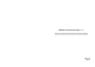 2 3
Mobile Commerce Guide 2012
STRATEGIES FOR FINANCIAL INSTITUTIONS, MOBILE OPERATORS AND ENTERPRISES
TO IMPLEMENT MCOMMERCE SERVICES IN DEVELOPED AND EMERGING MARKETS
 