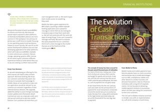 38 39
decisionattheoutsettolaunchaccessMOBILE
for iPhone and iPad only. We knew we
would need to expand to other platforms,
as Android and BlackBerry devices are more
common in the workplace. Our primary ob-
jective was a swift time-to-market; focusing
on one operating system and two devices
helped us launch quickly. We saw iOS as the
easiest development platform and are now
developing applications for other platforms,
which will make accessMOBILE available
to more commercial customers. Devices
change, operating systems differ, and we
do not want to give customers different
experiences based on what device they use,
so we are creating a uniform look and feel.
Know Your Business
As we were developing an offering for this
new channel, we tried to take a holistic
approach. We know banking. We know
our customers and what they want. Our
job was to translate that knowledge to
mobile. Above all, we wanted to make sure
our application would be relevant to our
commercial customers regardless of their
internal business divisions. We originally
added the ability to access foreign exchange
market updates and information about
Commercial Card, our corporate credit card,
and we will continue to add new mobile
features. Our customers do more than just
cash management with us. We want to give
them mobile access to everything
they need.
Mobile has been a great experience for
RBS Citizens. Launching a mobile corporate
banking application sent a powerful
message to clients that we are looking for
innovative ways to help them work with
us. We will not stand pat with the same old
ways of doing things. It also sent a powerful
message internally: We want to improve
the value proposition for our customers.
And it sent a clear message to the market
that we are at the forefront of the
mobile game.
MattRichardsonisseniorvicepresidentandheadofproduct
solutions US for GTS Americas/RBS Citizens. Richardson
has held sales and sales management positions in the
small business, commercial enterprise banking, middle
market,mid-corporate,andspecialized/asset-basedlending
business segments and as business manager/COO for GTS
Solutions US.
Scott Manley is senior vice president and head of
product–delivery channel at RBS Citizens. Before joining
RBS Citizens, Manley was director and general manager of
Sears’ first commercial eCommerce platform, commercial
Web services and B2B gift card site.
LAUNCHING A MOBILE CORPORATE
BANKING APPLICATION SENT A POWERFUL
MESSAGE TO CLIENTSTHATWE ARE GOING
TO LOOK FORWAYS TO HELP THEMWORK
WITH US.
TheEvolution
ofCash
Transactions
By Thomas Woonyoung Ko,
Global Product Head of Mobile Solutions,
Citi
CIVILISATION HAS MADETHE LEAP FROM
USING SHELLS AND BEADSTO CASH AND CREDIT
CARDS,AND THE NEXT BIG STEP IN PAYMENT
SYSTEMS.
The concept of money has been around for
the past several thousand years of civilisation.
For most of that time, money was in the
form of physical currency that could be
exchanged for goods and services. It was
not until the last century that the use of
credit cards became widespread, but even
so, cash as payment has not gone away.
As we move ﬁrmly into the 21st century,
cash and credit are the primary forms of
payment for most transactions conducted
around the world, but just as society has
made the leap from using shells and beads
to the legal tender we know today, we
are at the threshold of the next big step
in payment.
From Wallet to Phone
Mobile money and mobile payments have
become popular topics as more consumers
and businesses rely on mobile technologies
such as SMS, smartphones, tablets and
other devices to conduct business and
personal transactions. And as a ﬁnancial
institution with a long list of corporate
clients, Citi has focused on delivering
mobile payment solutions to businesses,
which can then pass along the convenience
to their end customers.
The Citi Cash to Mobile initiative launched
in October 2010 with an implementation
at a soft drink company in South Korea,
FINANCIAL INSTITUTIONS
 