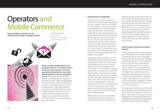 62 63
Operatorsand
MobileCommerce
REMOTE PAYMENTS IS THE BEST BET FOR
OPERATORS INTHE MOBILE COMMERCE MARKET.
By Shailendra Pandey,
Senior Analyst,
Mobile Content & Applications,
Informa Telecoms & Media
Informa Telecoms & Media believes that
the global market for mCommerce, in terms
of end-user service revenues, was worth
approximately US$10 billion in 2010 and is
expected to grow to more than US$47 billion
by 2014. This includes the use of mobile
phones for local payments (including near
ﬁeldcommunications,orNFC),remotepayments
for physical goods and services, P2P money
transfers, access to banking services and
prepaid top-ups. The growing interest in
mCommerce is reﬂected by the increasing
number of service announcements and
market activity including partnerships,
mergers and acquisitions as well as the
launch of new platforms and solutions by
value chain players.
$
Renewed Interest in Mobile NFC
The mobile NFC market has regained
momentum driven by Google’s backing and
the fear of Apple’s entry into the market.
This has resulted in a rush from a number
of mobile operators in the United States,
Europe and other parts of the world to
launch NFC services. Mobile operators are
trying to address their lack of universal reach
by teaming up with local rival operators,
such as in the Isis joint venture in the
United States, the Cityzi project in France,
mpass in Germany, and the mCommerce
operator joint venture announced in the
UK. At the same time, many operators are
pursuing their own individual rollout plans
focused on own-brand mobile-wallet and
prepaid-cash products.
By grouping together, operators can offer
nationwide coverage to service providers
and big-volume orders to handset makers.
Antitrust laws limit the extent to which
mobile operators can integrate services.
For example, in most jurisdictions operators
cannot offer service providers a commonly
agreed rate for renting space on the SIM.
Clearly, operators that are early to market
with NFC and mobile wallets will experience
“ﬁrst-mover” beneﬁts, such as reducing
churn and creating greater subscriber
stickiness to their service. In markets where
churn is running at 30 per cent or even
higher, a reduction of just 1 per cent could
be worth as much as US$100 million per
year to a large operator.
Mobile operators’ business case for NFC
payments boils down to savings from
customer retention and acquisition, and
additional revenues from the commission fees
from mobile local payments. Revenues will
also be generated from service provisioning,
customer support, data trafﬁc and carrier
billing. However, it will take several years
before NFC point-of-sale infrastructure will
be prevalent enough to drive signiﬁcant
consumeradoptionofmobileNFCtransactions.
In the near term, mobile operators have
greater opportunities to earn additional
revenues from remote mobile payments
than from NFC.
Greater Revenue Potential from Remote
Payments
In addressing mCommerce, most operators
have traditionally chosen to offer a bundle
of complementary services, starting with
remote payments, local payments, banking
or money transfer services in their domestic
markets, and introducing international
money transfers and other rich services
later on. Operators are pushing electronic
recharge mechanisms for prepaid top-ups,
including the use of mobile phones for
prepaid account recharging as it is more
cost effective and can generate signiﬁcant
savings in the longer term in comparison
to the costs involved in production, distribu-
tion and provisioning of scratch cards and
voucher-based systems.
The largest portion of revenues from mobile
remote payments is generated by the purchase
and consumption of digital content (music,
games, videos and others) by users on their
mobile phones. Traditionally, the majority of
mobiledigitalcontentwassoldviatheoperator
portals but now the market has shifted in
MOBILE OPERATORS
 