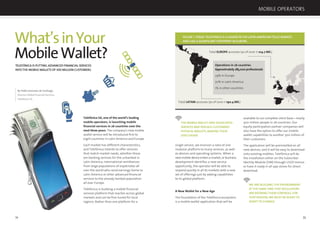 72 73
Telefónica SA, one of the world’s leading
mobile operators, is launching mobile
ﬁnancial services in 26 countries over the
next three years. The company’s new mobile
wallet service will be introduced ﬁrst to
eight countries in Latin America and Europe.
Each market has different characteristics,
and Telefónica intends to offer services
that match market needs, whether those
are banking services for the unbanked in
Latin America, international remittances
from large populations of expatriates all
over the world who send earnings home to
Latin America or other advanced ﬁnancial
services to the already-banked population
all over Europe.
Telefónica is building a mobile ﬁnancial
services platform that reaches across global
markets and can be ﬁne-tuned for local
regions. Rather than one platform for a
What’sinYour
MobileWallet?
By Pablo Gonzalez de Santiago,
Director Global Financial Services,
Telefónica SA
TELEFÓNICA IS PUTTING ADVANCED FINANCIAL SERVICES
INTO THE MOBILEWALLETS OF 300 MILLION CUSTOMERS.
72
Telefónica SA, one of the world’s leading
mobile operators, is launching mobile
ﬁnancial services in 26 countries over the
next three years.
wallet service will be introduced ﬁrst to
eight countries in Latin America and Europe.
Each market has different characteristics,
and Telefónica intends to offer services
that match market needs, whether those
are banking services for the unbanked in
Latin America, international remittances
from large populations of expatriates all
over the world who send earnings home to
Latin America or other advanced ﬁnancial
services to the already-banked population
all over Europe.
Telefónica is building a mobile ﬁnancial
services platform that reaches across global
markets and can be ﬁne-tuned for local
regions. Rather than one platform for a
Telefónica SA
single service, we envision a ratio of one
modular platform to many services, as well
as devices and operating systems. When a
new mobile device enters a market, or business
development identiﬁes a new service
opportunity, the operator will be able to
respond quickly in all its markets with a new
set of offerings just by adding capabilities
to its global platform.
A New Wallet for a New Age
The foundation of the Telefónica ecosystem
is a mobile wallet application that will be
available to our complete client base—nearly
300 million people in 26 countries. Our
equity participation partner companies will
also have the option to offer our mobile
wallet capabilities to another 300 million of
their customers.
The application will be preinstalled on all
new devices, and it will be easy to download
onto existing mobiles. Telefónica will do
the installation either on the Subscriber
Identity Module (SIM) through USSD menus
or have it ready in all app stores for direct
download.
WE ARE BUILDING THE ENVIRONMENT
AT THE SAME TIME THAT REGULATORS
ARE REFINING THEIR CONTROLS.FOR
THAT REASON,WE MUST BE READY TO
ADAPT TO CHANGE.
THE MOBILEWALLET AND ASSOCIATED
SERVICES MAY REPLACE CUSTOMERS’
PHYSICALWALLETS,MAKING THEIR
LIVES EASIER.
FIGURE 1.TODAY,TELEFONICA IS A LEADER IN THE LATIN AMERICAN TELCO MARKET,
AND HAS A SIGNIFICANT FOOTPRINT IN EUROPE.
Total LATAM accesses (as of June 11 190.4 Mil.)
Total EUROPE accesses (as of June 11 104.7 Mil.)
Operations in 26 countries
Approximately285,000professionals
29% in Europe
70% in Latin America
1% in other countries
MOBILE OPERATORS
 