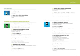 6 7
10 The Opportunity
By John Sims, President,
Sybase 365
14 Making Sense of Mobile Financial Services
By Zilvinas Bareisis, Senior Analyst,
Celent
10 THE OPPORTUNITY
20 FINANCIAL INSTITUTIONS: MOBILE BANKING SERVICES MATURE
22 Mobile Wallets: The Cornerstone of Mobile Payments
By Andrew Schmidt, Research Director,
Commercial Banking & Payments,
TowerGroup, a Corporate Executive Board company
26 The Mobile Remittance Regulatory Landscape
By Derek Ho, Corporate Counsel,
Asia Paciﬁc, Sybase 365
32 Banking the 87 Percent
By Abul Kashem Md. Shirin, Deputy Managing Director,
Dutch-Bangla Bank Limited
35 Breaking Ground in Corporate Mobile Banking
By Matt Richardson, Head of Product Solutions,
GTS Americas/RBS Citizens and
Scott Manley, Senior Vice President,
Head of Product – Delivery Channel, RBS Citizens
39 The Evolution of Cash Transactions
By Thomas Woonyoung Ko, Global Product Head of Mobile Solutions,
Citi
42 Moving to Mobile Banking 2.0
By Marc DeCastro, Research Director,
IDC Financial Insights
46 Simplicity is Key in Delivering Mobile Payments
By Sirpa Nordlund, Executive Director,
Mobey Forum
49 ACH Network Growth Cultivates Mobile Payment Options
By Susan Pandy, Senior Director,
Internet & eCommerce,
NACHA — The Electronic Payments Association
52 MOBILE OPERATORS: OPERATORS NUTURING MOBILE MONEY
54 Replacing Cash in Business Transactions
By Diarmuid Mallon, Senior Product Marketing Manager,
mCommerce, Sybase 365
57 Making Money in Mobile
By Paul Leishman, Manager,
Mobile Money for the Unbanked program, GSM Association
62 Operators and Mobile Commerce
By Shailendra Pandey, Senior Analyst,
Mobile Content & Applications, Informa Telecoms & Media
66 Iraq’s MobiCash: Multi-Bank, Multi-Telco
By By Kris Haag, Director,
Financial & Energy Sector Development,
Task Force for Business & Stability Operations,
U.S. Department of Defense and
Atheer Alqadi, Executive Director,
AMWAL for Electronic Banking Services Iraq
70 Fast Cash for Rural Poor
By Paolo Baltao, President,
G-Xchange Inc.
72 What’s in Your Mobile Wallet?
By Pablo Gonzalez de Santiago, Director Global Financial Services,
Telefónica SA
CONTENTS
 