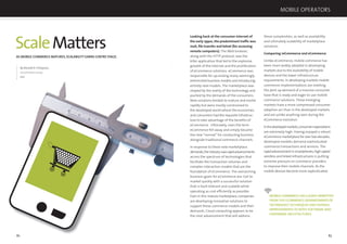 82 83
ScaleMatters
AS MOBILE COMMERCE MATURES,SCALABILITY EARNS CENTRE STAGE.
By Ronald D. Finlayson,
mCommerce Lead,
IBM
82
Looking back at the consumer Internet of
the early 1990s, the predominant trafﬁc was
mail, ﬁle transfer and telnet (for accessing
remote computers). The Web browser,
along with the HTTP protocol, was the
killer application that led to the explosive
growth of the Internet and the proliferation
of eCommerce solutions. eCommerce was
responsible for up-ending many seemingly
entrenched business models and introducing
entirely new models. The marketplace was
shaped by the reality of the technology and
pushed by the demands of the consumers.
New solutions tended to mature and evolve
rapidly but were mostly constrained to
the developed world where the economies
and consumers had the requisite infrastruc-
ture to take advantage of the beneﬁts of
eCommerce. Ultimately, even the term
eCommerce fell away and simply became
the new “normal” for conducting business
alongside traditional commerce channels.
In response to these new marketplace
demands,theindustrysawrapidadvancements
across the spectrum of technologies that
facilitate the transaction volumes and
complex interaction models that are the
foundation of eCommerce. The overarching
business goals for eCommerce are: Get to
market quickly with a successful solution
that is fault tolerant and scalable while
operating as cost efﬁciently as possible.
Even in this mature marketplace, companies
are developing innovative solutions to
support these commerce models and their
demands. Cloud computing appears to be
the next advancement that will address
these complexities, as well as availability
and ultimately scalability of marketplace
solutions.
Comparing mCommerce and eCommerce
Unlike eCommerce, mobile commerce has
been more widely adopted in developing
markets due to the availability of mobile
devices and the lower infrastructure
requirements. In developing markets mobile
commerce implementations are meeting
the pent up demand of a massive consumer
base that is ready and eager to use mobile
commerce solutions. These emerging
markets have a more compressed consumer
adoption arc than in the developed markets
and are unlike anything seen during the
eCommerce evolution.
Inthedevelopedmarkets,consumerexpectations
are extremely high. Having enjoyed a robust
eCommerce marketplace for over two decades,
developed markets demand sophisticated
commerce transactions and services. The
rapidadvancementinsmartphones,high-speed
wireless and linked infrastructures is putting
extreme pressure on commerce providers
to improve their mobile channels. As the
mobile devices become more sophisticated,
MOBILE COMMERCE HAS CLEARLY BENEFITED
FROM THE ECOMMERCE ADVANCEMENTSOF
TECHNOLOGY,TECHNIQUES AND OVERALL
IMPROVEMENTS TO BOTH SOFTWARE AND
HARDWARE ARCHITECTURES.
MOBILE OPERATORS
 