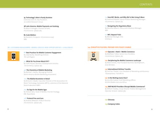 8 9
88 Best Practices for Mobile Customer Engagement
By Sally Burley, Marketing Director,
The 3rd Degree
92 What Do You Know About KYC?
By Tarik Husain, Business Development Director,
mCommerce, Sybase 365
96 The Chemistry of Mobile Marketing
By Michael J. Becker, Managing Director,
North America Mobile Marketing Association
100 The Mobile Revolution in Retail
By Richard E. Mader, Executive Director of the Association for
Retail Technology Standards (ARTS), a division of the National
Retail Federation (NRF)
104 An App for the Mobile Ages
By Sharad Ojha, Head of Mobile Channel Strategy,
RBC Royal Bank
108 Protocol Pros and Cons
By Andrew Mikesell, Product Director,
mCommerce, Sybase 365
86 CUSTOMER ENGAGEMENT: MOBILE CREATES NEW OPPORTUNITIES + CHALLENGES
75 Technology’s Role Is Purely Assistive
Interview with Dr. Key Pousttchi,
wi-mobile Research Group
78 Latin America: Mobile Payments are Evolving
By Mary Gramaglia, Director of Sales,
mCommerce, Sybase 365
82 Scale Matters
By Ronald D. Finlayson, mCommerce Lead,
IBM
124 DISRUPTIVE PLAYERS: PREPARE FOR STEADY CHANGE
126 Operator + Bank = Mobile Commerce
By Matthew Talbot, Senior Vice President,
mCommerce, Sybase 365
130 Deciphering the Mobile Commerce Landscape
By Mark Schultz, Vice President Business Development,
Acta Wireless
135 International Airtime Transfer
By Erik Van Thielen, Vice President of Marketing and Business
Development, TransferTo
140 Is the Waiting Game Over?
By Jess McCloskey, Chief Marketing Ofﬁcer,
bCODE Middle East and Africa
144 Will NUVO Providers Disrupt Mobile Commerce?
By William Dudley, Group Director, Product Management,
Operator Services, Sybase 365
150 Glossary
154 Company Index
CONTENTS
113 How NFC Works, and Why We’re Not Using It More
By Diarmuid Mallon, Senior Product Marketing Manager,
mCommerce, Sybase 365
117 Navigating the Regulatory Maze
By Miranda Roberts, Policy and Initiatives Manager,
MEF
121 NFC: Beyond Trials
By Michael Mullagh, CEO,
ViVOtech
 