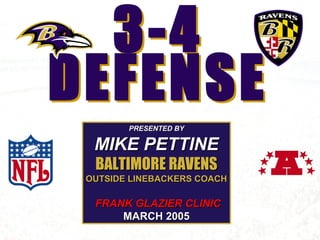 3-4
DEFENSE
3-4
DEFENSE
PRESENTED BYPRESENTED BY
MIKE PETTINEMIKE PETTINE
BALTIMORE RAVENSBALTIMORE RAVENS
OUTSIDE LINEBACKERS COACHOUTSIDE LINEBACKERS COACH
FRANK GLAZIER CLINICFRANK GLAZIER CLINIC
MARCH 2005MARCH 2005
 