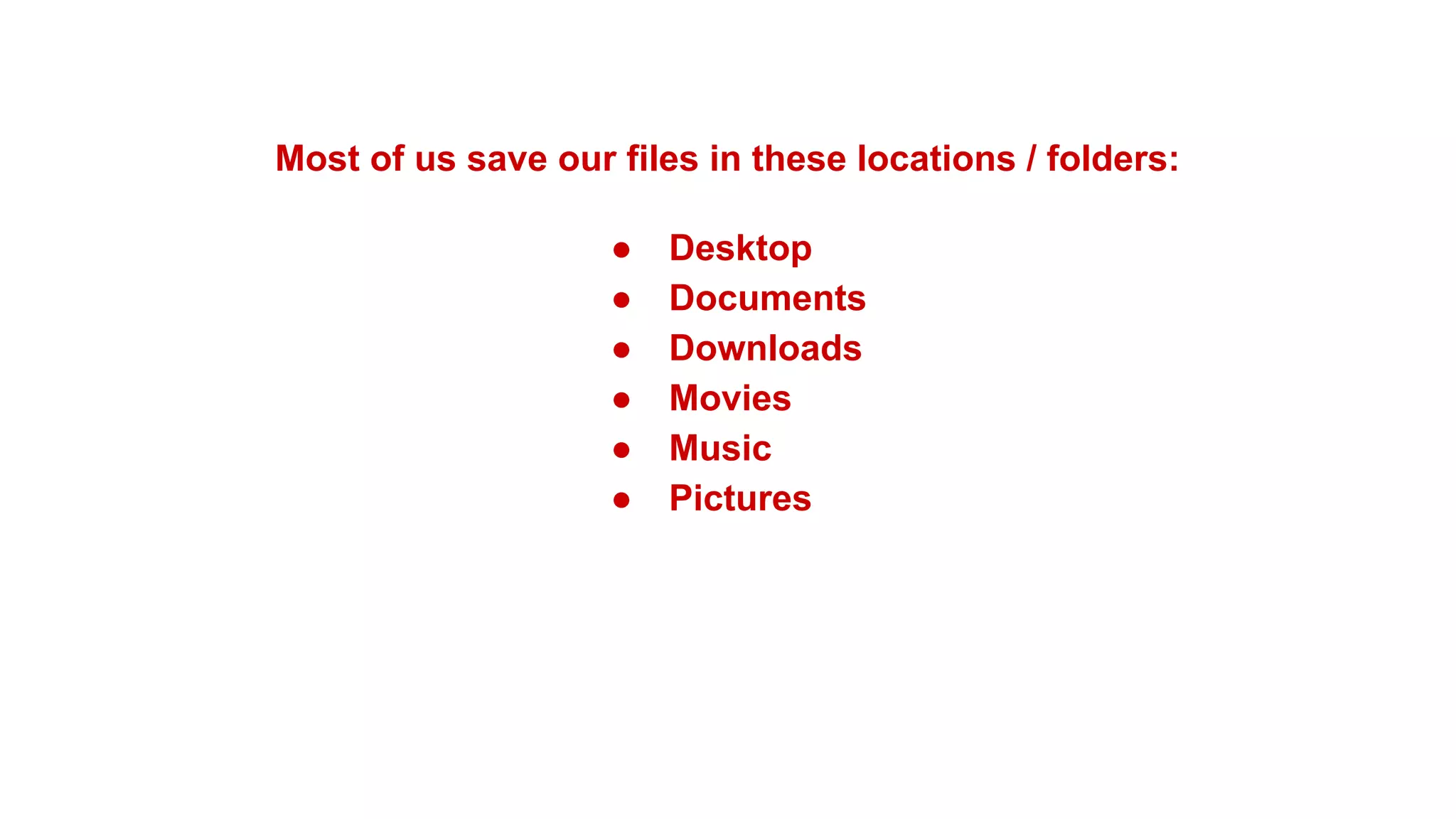 Most of us save our files in these locations / folders:
● Desktop
● Documents
● Downloads
● Movies
● Music
● Pictures
 