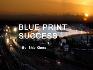 BLUE PRINT
SUCCESS
By Shiv Khera
 