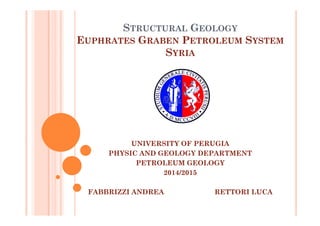 STRUCTURAL GEOLOGY
EUPHRATES GRABEN PETROLEUM SYSTEM
SYRIA
UNIVERSITY OF PERUGIA
PHYSIC AND GEOLOGY DEPARTMENT
PETROLEUM GEOLOGY
2014/2015
FABBRIZZI ANDREA RETTORI LUCA
 