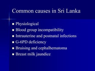 Common causes in Sri Lanka
 Physiological
 Blood group incompatibility
 Intrauterine and postnatal infections
 G-6PD deficiency
 Bruising and cephalhematoma
 Breast milk jaundice
 