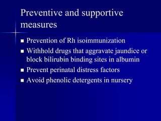 Preventive and supportive
measures
 Prevention of Rh isoimmunization
 Withhold drugs that aggravate jaundice or
block bilirubin binding sites in albumin
 Prevent perinatal distress factors
 Avoid phenolic detergents in nursery
 