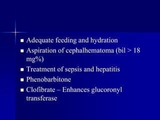  Adequate feeding and hydration
 Aspiration of cephalhematoma (bil > 18
mg%)
 Treatment of sepsis and hepatitis
 Phenobarbitone
 Clofibrate – Enhances glucoronyl
transferase
 