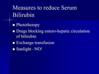 Measures to reduce Serum
Bilirubin
 Phototherapy
 Drugs blocking entero-hepatic circulation
of bilirubin
 Exchange transfusion
 Sunlight –NO!
 