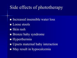 Side effects of phototherapy
 Increased insensible water loss
 Loose stools
 Skin rash
 Bronze baby syndrome
 Hyperthermia
 Upsets maternal baby interaction
 May result in hypocalcemia
 