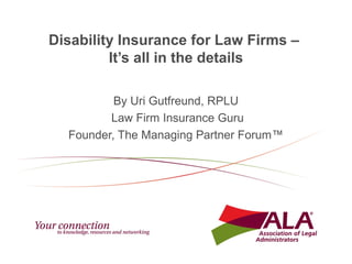 Disability Insurance for Law Firms –
It’s all in the details
By Uri Gutfreund, RPLU
Law Firm Insurance Guru
Founder, The Managing Partner Forum™
 