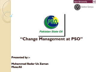 Presented by :-Presented by :-
Muhammad Badar Uz ZamanMuhammad Badar Uz Zaman
Musa AliMusa Ali
“Change Management at PSO”
 