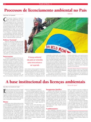 22 Estado de Direito n. 34 
Processos de licenciamento ambiental no País 
Paulo Cesar Vaz Guimarães* 
Com bastante frequência, surgem na 
grande mídia manifestações de impor-tantes 
atores públicos e privados refl e-tindo 
o entendimento de que os processos de 
licenciamento ambiental constituem entraves à 
concretização das obras e atividades necessárias 
ao desenvolvimento do país. Não raramente, as 
declarações ganham tom jocoso, com a suposta 
responsabilização do bagre ou do mico-leão-dourado 
por atrasos em obras de infraestrutura. 
Povos indígenas, comunidades quilombolas 
e outras populações tradicionais também não 
passam despercebidos das críticas nesse sentido, 
que, além de serem frágeis do ponto de vista 
técnico, evidenciam descaso e preconceito. 
Política Nacional 
Depois de mais de três décadas de entrada 
em vigor da Lei da Política Nacional do Meio 
Ambiente (Lei nº 6.938/1981), ainda há difi - 
culdade de se compreender o licenciamento 
em sua essência de ferramenta necessária para 
o planejamento das intervenções humanas 
potencialmente causadoras de degradação am-biental. 
Às vésperas da Rio+20, o aprendizado 
nesse campo de políticas públicas parece ter 
caminhado a passos demasiadamente lentos. 
Intervenções 
O fundamento da exigência da licença am-biental 
está na compatibilização entre o desen-volvimento 
econômico e social e a proteção da 
qualidade ambiental e do equilíbrio ecológico. 
Os estudos ambientais inclusos no processo de 
licenciamento, notadamente o estudo prévio de 
impacto ambiental (EIA) exigido dos empreen-dimentos 
com impacto signifi cativo, visam dar 
à administração pública uma base robusta de 
informações, de modo a que sejam ponderados 
os custos e benefícios monetários e não monetá-rios 
associados às intervenções em pauta. 
Faz-se essencial compreender que, por 
meio do licenciamento ambiental e do EIA e 
outros estudos, intenta-se garantir não apenas a 
prevenção do dano ambiental em si, mas sim o 
adequado planejamento dos empreendimentos. 
A licença ambiental não pode ser entendida 
como mero entrave a ser superado. No pro-cesso 
de licenciamento, obrigatoriamente são 
considerados os efeitos sobre o meio natural e o 
meio socioeconômico, bem como ponderadas as 
diferentes alternativas técnicas e locacionais da 
obra ou atividade submetida à análise do poder 
público. Estão em tela subsídios para o processo 
decisório dos atores públicos e também dos em-preendedores 
privados, não um conjunto de for-malidades 
estabelecidas pela burocracia. De fato, 
há uma autêntica confusão entre meios e fi ns no 
momento em que a racionalidade na alocação dos 
recursos deixa de ser pautada pela perspectiva de 
longo prazo e fi ca ao julgo do olhar imediatista, 
quando não de interesses singulares. 
Outro aspecto extremamente importante, 
que demanda mais atenção do que vem rece-bendo 
no caso brasileiro, e deveria ser objeto 
Refl exões 
de debate democrático, está no gerenciamento 
de riscos após a liberação de funcionamento 
dos empreendimentos pelos órgãos envolvidos 
no licenciamento ambiental. Não é de hoje 
que se sabe que a maioria dos acidentes tem 
sua origem no gerenciamento cotidiano das 
organizações e, infelizmente, esse elemento 
tem sido pouco tratado, ou mesmo desprezado 
quando do licenciamento. 
*Economista. Mestre e Doutor em Administração 
Pública pela Fundação Getúlio Vargas. Especialista 
em Políticas Públicas e Gestão Governamental do 
Ministério do Planejamento. Tem experiência em 
gestão ambiental, gestão de riscos, desenvolvimento 
local e políticas sociais. 
A base institucional das licenças ambientais 
Suely Mara Vaz Guimarães de Araújo* 
Em face de distorções na leitura do papel 
do licenciamento ambiental e dos estudos 
a ele relacionados, são comuns demandas 
no sentido da redução ou mesmo eliminação das 
exigências normativas referentes ao tema. Nesse 
ponto, impõe-se alertar: provavelmente, há carên-cia 
de normas legais em senso estrito dispondo 
sobre o licenciamento ambiental no Brasil. 
Ibama 
Praticamente a única referência direta ao tema 
nas leis de aplicação nacional está nos arts. 9º e 10 
da Lei nº 6.938/1981. Fica estabelecido que todos 
os empreendimentos potencialmente capazes de 
causar degradação ambiental em tese sujeitam-se 
a licenciamento prévio. A determinação de que 
a licença ambiental cabe, em princípio, ao órgão 
ambiental estadual e que o órgão federal (Ibama) 
atua como licenciador nos casos de impacto 
regional ou nacional foi revogada expressamen-te 
em face das regras mais detalhadas sobre as 
atribuições dos órgãos ambientais constantes na 
recente Lei Complementar nº 140/2011. 
As normas infralegais regulamentando o pro-cesso 
de licenciamento ambiental, contudo, são 
realmente numerosas. As etapas do licenciamento 
– licença prévia, de instalação e de operação 
– foram estabelecidas mediante decreto. Em uma 
busca rápida na lista de resoluções do Conselho 
Nacional do Meio Ambiente (Conama) aplican-do- 
se a palavra-chave “licenciamento” (realizada 
em fevereiro de 2012), surgem registradas 43 
resoluções em vigor. 
Mesmo atos de menor hierarquia, como 
instruções normativas e portarias, têm estabe-lecido 
regras sobre o licenciamento ambiental. 
No Diário Ofi cial da União do dia 28 de outubro 
(passado), por exemplo, estão presentes comple-xas 
portarias do Ministério do Meio Ambiente 
dispondo sobre o licenciamento de rodovias, 
exploração de petróleo, sistemas de transmis-são 
de energia elétrica e outros temas. A esse 
quadro deve ser somada a legislação estadual 
sobre o assunto. 
Insegurança Jurídica 
Entende-se que a opção por atos normativos 
especifi camente direcionados a determinados 
tipos de empreendimentos, sem uma lei geral 
que realmente dê sustentação ao licenciamento 
ambiental, é equivocada, seja por contribuir para 
a insegurança jurídica em razão da desarticulação 
e complexidade resultantes, seja por tender a 
inibir a participação da sociedade. Até as reso-luções 
do Conama apresentam algum nível de 
defi ciência nesse sentido, uma vez que a maioria 
dos membros desse órgão colegiado representa 
órgãos públicos. 
Condicionantes 
Faz-se importante a aprovação de uma lei 
nacional com a disciplina das licenças ambientais. 
Nessa lei, deveriam ser enfrentados tópicos como 
a defi nição dos casos em que exige Estudo Prévio 
de Impacto Ambiental e respectivo Relatório de 
Impacto Ambiental (EIA/RIMA), o conteúdo 
dos estudos ambientais inclusos no licencia-mento, 
Excesso de regras? 
as situações em que não se aplicam as 
três etapas usuais do licenciamento ambiental, 
o licenciamento simultâneo de dois ou mais 
empreendimentos conexos ou com a mesma base 
de recursos naturais, a relação do licenciamento 
com as análises de risco e os mecanismos para 
que se assegure efi cácia no cumprimento das 
condicionantes estabelecidas nas licenças. 
Uma base normativa claramente explicitada, 
e com consistência técnica e jurídica, construída 
a partir de amplas discussões com a participa-ção 
da sociedade, é passo relevante para que o 
licenciamento ambiental se torne efetivamente 
uma solução de planejamento, não um entrave 
burocrático. 
*Urbanista e advogada, mestre e doutoranda em ciência 
política pela Universidade de Brasília. Consultora 
Legislativa da Câmara dos Deputados (área de meio 
ambiente). Professora voluntária da UnB, nos Cursos 
de Graduação em Gestão de Políticas Públicas e em 
Ciência Política. 
A licença ambiental 
não pode ser entendida 
como mero entrave a 
ser superado 
BRUNO CARACHESTII 
 