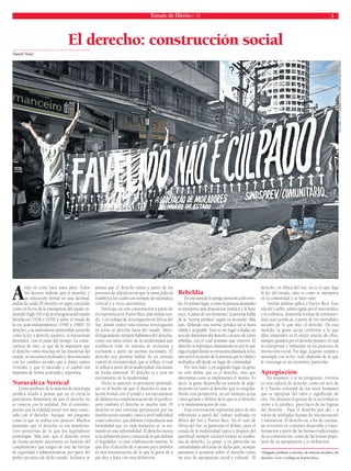 Estado de Direito n. 34 3 
El derecho: construcción social 
Daniel Nina* 
Ando en crisis hace unos años. Todos 
los factores indican que el derecho, y 
su educación formal en una facultad, 
andan de caída. El derecho no sigue creciendo 
como en la era de la emergencia del estado in-dustrial 
(Siglo 19) o de la emergencia del estado 
benefactor (1930 a 1970) y sobre el estado de 
la era post-independencia (1950 y 1960). El 
derecho, y su instrumento primordial conocido 
como la ley o derecho positivo, se encuentran 
detenidos con el pasar del tiempo. La conse-cuencia 
de esto, es que da la impresión que 
el derecho como muchas de las instancias del 
estado, se encuentra desfasado y desconectado 
con los cambios sociales que a diario vamos 
viviendo, y que el mercado y el capital nos 
imponen de forma acelerada y repentina. 
Naturaleza Vertical 
Como profesor de la materia de sociología 
jurídica tiendo a pensar que no es cierta la 
percepción dominante de que el derecho no 
se conecta con la realidad. Por el contrario, 
pienso que la realidad social vive muy conec-tada 
con el derecho. Aunque, me pregunto 
como es que se realiza este proceso. Muchos 
pensarán que el derecho es esa manifesta-ción 
positivista de lo que los legisladores 
promulgan. Más aún, que el derecho existe 
de forma siempre autoritaria en función del 
cumplimiento que exigen de éste las fuerzas 
de seguridad o administrativas por parte del 
poder ejecutivo de dicho estado. Inclusive se 
piensa que el derecho existe a partir de los 
procesos de adjudicación que la rama judicial 
establezca los cuales son siempre de naturaleza 
vertical y a veces autoritarios. 
Participo en esta conversación a partir de 
mi experiencia en Puerto Rico, país donde resi-do, 
y mi trabajo de investigación en África del 
Sur, donde realicé una extensa investigación 
en torno al derecho fuera del estado. Meto-dológicamente 
siempre hablamos del derecho, 
como esa meta-relato de la modernidad que 
estableció todo un sistema de inclusión y 
exclusión a partir de normas racionales. El 
derecho nos permite hablar de un sentido 
común de normatividad, que se refl eja, el cual 
se refl eja a partir de la modernidad vinculante 
de forma universal. El derecho es y será un 
instrumento de la modernidad. 
Dicho lo anterior, es pertinente profundi-zar 
en el hecho de que el derecho es una re-lación 
formal con el estado y sus mecanismos 
de defi nición e implementación de lo jurídico; 
pero también el derecho es mucho más. El 
derecho es una continua apropiación por los 
interlocutores sociales, tanto a nivel individual 
como colectivo, que defi nen y reproducen una 
formalidad que en cada momento se va tor-nando 
en una informalidad. El derecho nunca 
es la defi nición pura y estricta de lo que defi nió 
el legislador; es una combinación interna, lo 
que dice el derecho de si mismo pero también 
es una interpretación de lo que la gente de a 
pie dice y hace con esta defi nición. 
Rebeldía 
En este sentido le pongo atención a dos nive-les. 
En primer lugar, a como la persona promedio 
re-interpreta una disposición jurídica y la hace 
suya. A partir de ese momento, la persona habla 
de la “norma jurídica” según su recuerdo. Más 
aún, defi ende esta norma jurídica tal si fuera 
válida y aceptable. Esto es sin lugar a dudas un 
acto de distorsión del derecho; un acto de cierta 
rebeldía, con el cual tenemos que convivir. El 
derecho se reproduce diariamente no por lo que 
diga el papel donde se encuentra plasmada la ley, 
sino por el recuerdo de la persona que lo valida y 
multiplica allí desde su lugar de comunidad. 
Por otro lado, y en segundo lugar, la gente 
no sólo defi ne que es el derecho, sino que 
determina como se implementa el mismo. Es 
decir, la gente desarrolla un sentido de adju-dicación 
en torno al derecho que es singular. 
Desde esta perspectiva, un ser humano actúa 
como garante y árbitro de lo que es el derecho 
y la implementación de éste. 
Esta conversación representa parte de mis 
refl exiones a partir del trabajo realizado en 
África del Sur y Puerto Rico. En el caso de 
África del Sur, es particular el debate, pues el 
estado de la modernidad (antes y después del 
apartheid) siempre excluyó formas no moder-nas 
de derecho. La gente, y en particular las 
comunidades africanas de dicho país, siempre 
pensaron y actuaron sobre el derecho como 
un acto de apropiación social y cultural. El 
LÉO LIMA | HTTP://WWW.FLICKR.COM/LEODOJACAREZINHO 
derecho, en África del Sur, no es lo que diga 
la ley del estado, sino es como se interpreta 
en la comunidad y se hace valer. 
Similar análisis aplica a Puerto Rico. Esta 
isla del Caribe, sobrecogida por el narcotráfi co 
y la violencia, desarrolla formas de normativi-dad 
cuasi jurídicas, a partir de los entendidos 
sociales de lo que dice el derecho. En esta 
medida, la gente actúa conforme a lo que 
ellos entienden es el mejor interés de ellos, 
siempre guiados por el derecho positivo el cual 
re-interpretan y rediseñan en los procesos de 
interacción social. Por algo, la gente cumple e 
incumple con la ley: todo depende de lo que 
le convenga en un momento particular. 
Apropiación 
En resumen, y si mi preguntan, vivimos 
en una cultura de derecho, como un acto de 
fe y buena voluntad de los seres humanos 
que se apropian del valor y significado de 
este. No obstante el grueso de la actividad en 
torno a lo jurídico, pasa fuera de las lógicas 
del derecho. Pasa el derecho por ahí – a 
través de múltiples formas de interpretación 
y valoración. El derecho es, a fin de cuentas, 
un territorio en continuo desarrollo y trans-formación 
a partir de las formas tradicionales 
de su constitución, como de las formas popu-lares 
de su apropiación y re-definición. 
*Abogado, profesor y escritor, de ciencias sociales y de 
derecho. Vive y trabaja en Puerto Rico. 
 