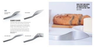 70302 Pie Server
70304 Cheese Knife 70306 Cheese Slicer
70310 Butter Knife
Matt finished.
When I first came across
the Magisso products,
all I could say was “wow”.
Gadget Flow Blog
elegantly elevated
The Magisso®
Balance collection offers you four beautiful serving
tools: Pie Server, Cheese Knife, Cheese Slicer and Butter Knife.
The perfect mess-free serving experience. The elegantly shaped
Magisso®
Balance collection keeps the mess off your tablecloth.
No hassle – just enjoy. Elevate dining to a whole new level.
For cheese aficionados and pastry gourmands. For parties and
everyday life. Each product is made of premium stainless steel
and is suitable for your favourite pies, cakes, butter and cheese.
Material: Stainless steel.
Dishwasher safe.
new!
 