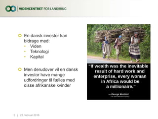  En dansk investor kan
bidrage med:
• Viden
• Teknologi
• Kapital
 Men derudover vil en dansk
investor have mange
udfordringer til fælles med
disse afrikanske kvinder
23. februar 20163...|
 