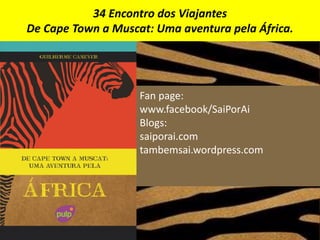 Fan page:
www.facebook/SaiPorAi
Blogs:
saiporai.com
tambemsai.wordpress.com
34 Encontro dos Viajantes
De Cape Town a Muscat: Uma aventura pela África.
 