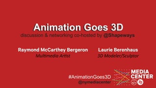 @nymediacenter
Animation Goes 3D
discussion & networking co-hosted by @Shapeways
Raymond McCarthey Bergeron
Multimedia Artist
Laurie Berenhaus
3D Modeler/Sculptor
#AnimationGoes3D
Animation Goes 3D
 