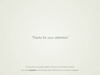 Thanks for your attention!
The function of Losotech pallets is shown on ourYoutube Channel
Just write Losotech in theYoutube search ﬁeld and all our channel will appear!
 