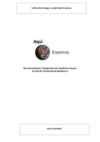 1
Site interactif pour l’intégration des étudiants Erasmus
au sein de l’Université de Bordeaux 3
Cahier des charges : projet Aqui Erasmus
Emilie AUDUBERT
 