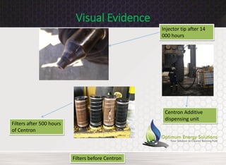 Centron Additive
dispensing unit
Injector tip after 14
000 hours
Filters after 500 hours
of Centron
Filters before Centron
Visual Evidence
 